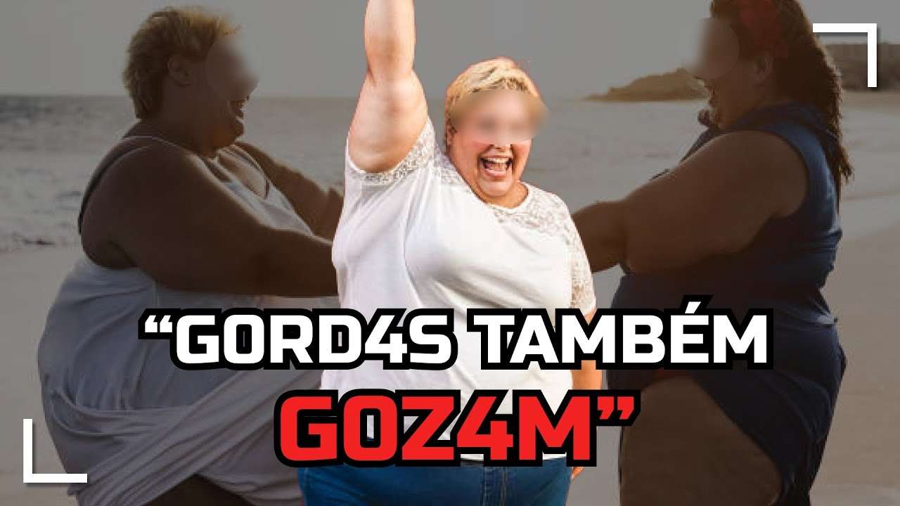 "GORDAS TAMBÉM G0ZAM" | OU VOCÊ FICA COM ELAS OU VOCE É PREC0NCEITU0SO | MILITÂNCIA SEM NOÇÃO.